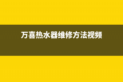 万喜热水器维修中心(万喜热水器维修方法视频)