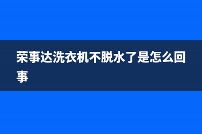 荣事达洗衣机不脱水故障维修电话(荣事达洗衣机不脱水江口维修部)(荣事达洗衣机不脱水了是怎么回事)