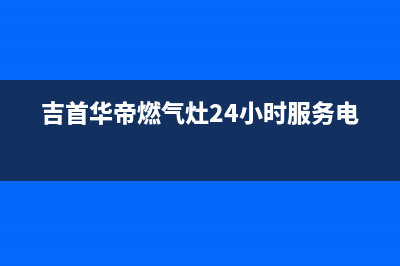 吉首华帝燃气灶售后维修(吉首华帝燃气灶售后服务)(吉首华帝燃气灶24小时服务电话)