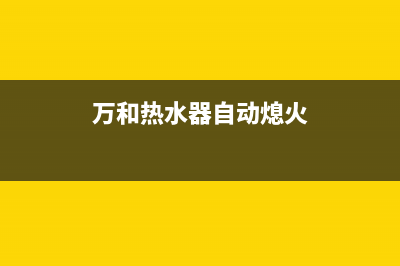 万和热水器自动关机故障的原因与处理方法(万和热水器自动熄火)