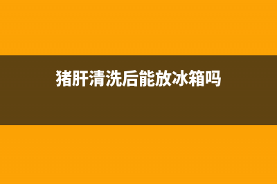 猪肝清洗后放冰箱里(猪肝清洗后放冰箱能放多久)(猪肝清洗后能放冰箱吗)
