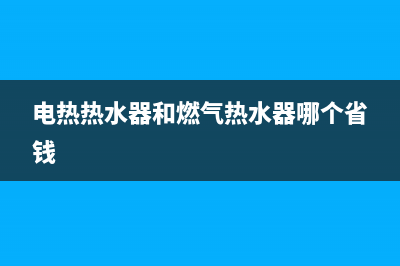 电热热水器和燃气热水器哪个好(电热热水器和燃气热水器哪个省钱)