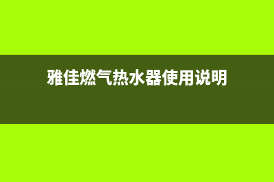 雅佳燃气热水器故障维修—全国统一售后服务中心(雅佳燃气热水器使用说明)