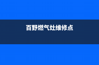 百野燃气灶维修售后(全国联保服务)各网点(百野燃气灶维修点)