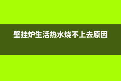 壁挂炉生活热水不热的故障原因及解决方法(壁挂炉生活热水烧不上去原因)