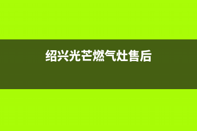 绍兴光芒燃气灶售后维修电话(绍兴光芒燃气灶售后服务电话)(绍兴光芒燃气灶售后)