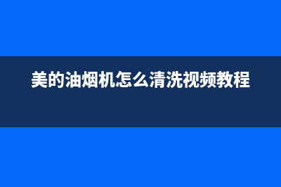 美的油烟机怎么找售后安装(美的油烟机怎么自动清洗)(美的油烟机怎么清洗视频教程)