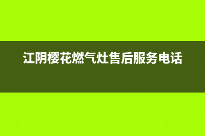 江阴樱花燃气灶售后维修电话(江阴樱花燃气灶售后维修)(江阴樱花燃气灶售后服务电话)