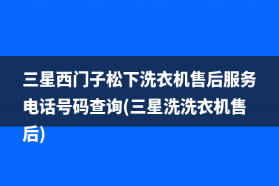 三星西门子松下洗衣机售后服务电话号码查询(三星洗洗衣机售后)