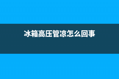 博世冰箱高压管不热怎么解决(冰箱高压管凉怎么回事)