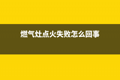 燃气灶点火失败，熄火保护出问题了(燃气灶点火失败怎么回事)