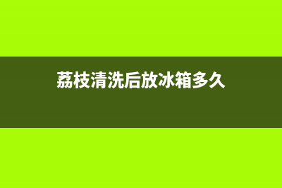 荔枝清洗后放冰箱(荔枝需要清洗后放冰箱吗)(荔枝清洗后放冰箱多久)