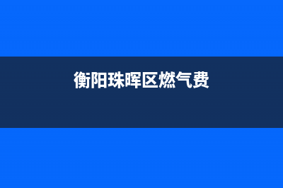 衡阳珠晖区燃气灶维修(衡阳樱雪燃气灶售后电话)(衡阳珠晖区燃气费)