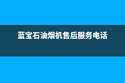 蓝宝石油烟机售后(蓝宝石油烟机售后电话)(蓝宝石油烟机售后服务电话)
