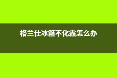 格兰仕冰箱不化霜的故障原因及解决办法(格兰仕冰箱不化霜怎么办)