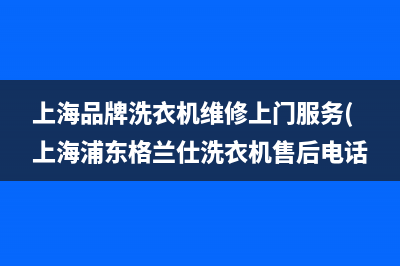 上海品牌洗衣机维修上门服务(上海浦东格兰仕洗衣机售后电话)