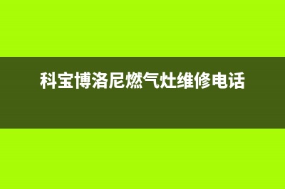 科宝博洛尼燃气灶售后维修电话(科宝博洛尼燃气灶售后电话)(科宝博洛尼燃气灶维修电话)