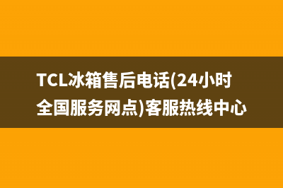 TCL冰箱售后电话是400(TCL冰箱售后电话是400电话)(TCL冰箱售后电话(24小时全国服务网点)客服热线中心)