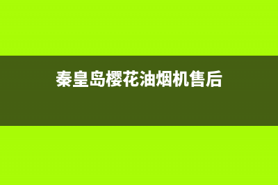 秦皇岛樱奇油烟机售后服务电话(秦皇岛樱奇油烟机售后维修电话)(秦皇岛樱花油烟机售后)