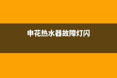 申花热水器故障维修(全国联保服务)各网点(申花热水器故障灯闪)