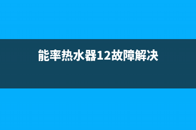能率热水器12故障代码报警不工作原因与8种解决方法(能率热水器12故障解决)