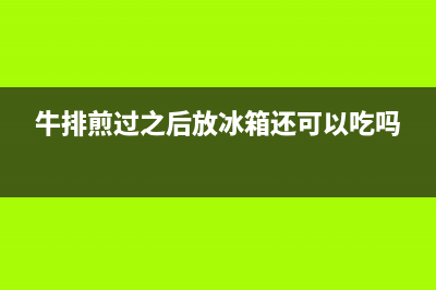 煎牛排冰箱拿出来要清洗吗(煎鱼不粘锅清洗冰箱)(牛排煎过之后放冰箱还可以吃吗)