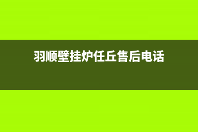 羽顺壁挂炉任丘售后(羽顺壁挂炉任丘售后维修电话)(羽顺壁挂炉任丘售后电话)
