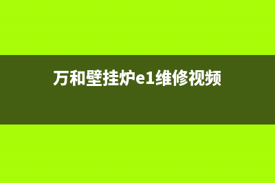 万和壁挂炉e1维修(万和壁挂炉e1怎么维修)(万和壁挂炉e1维修视频)