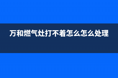 万和燃气灶打不着火、一直点火不燃故障原因解说与处理方法(万和燃气灶打不着怎么怎么处理)