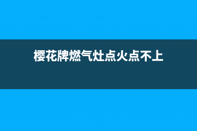 樱花燃气灶难打火怎么处理(樱花牌燃气灶点火点不上)