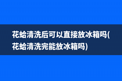 花蛤清洗后可以直接放冰箱吗(花蛤清洗完能放冰箱吗)