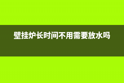 壁挂炉长时间不开会不会冻坏(壁挂炉长时间不用需要放水吗)