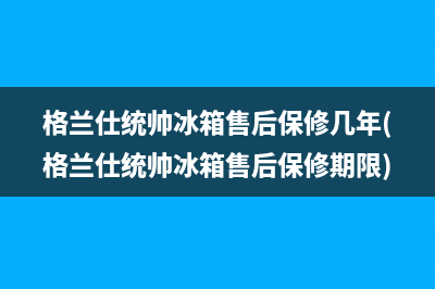 格兰仕统帅冰箱售后保修几年(格兰仕统帅冰箱售后保修期限)