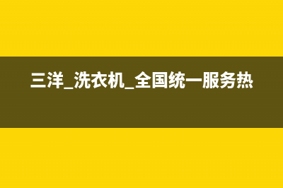 三洋洗衣机山西吕梁售后(三洋洗衣机山西吕梁售后电话)(三洋 洗衣机 全国统一服务热线)