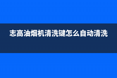 志高油烟机清洗（厂家指定维修网点）(志高油烟机清洗键怎么自动清洗)