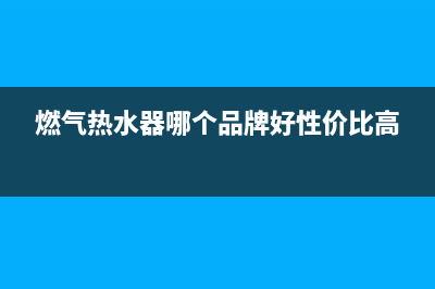 燃气热水器哪个好用？燃气热水器安装步骤及安装流程(燃气热水器哪个品牌好性价比高)