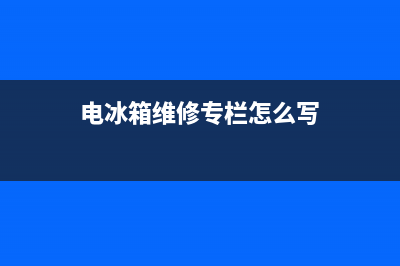 电冰箱维修专栏(电冰箱维修资料)(电冰箱维修专栏怎么写)