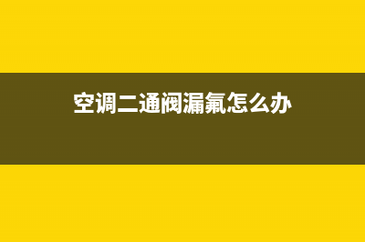 空调二通阀漏水能维修吗(空调二通阀如何维修)(空调二通阀漏氟怎么办)