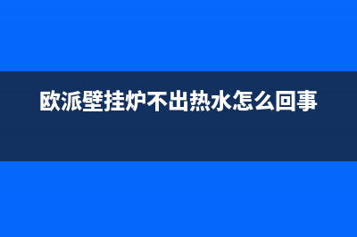欧派壁挂炉打不着火原因(欧派壁挂炉不出热水怎么回事)