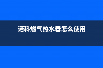 诺科燃气热水器打不着火,中途熄火自助排查方法及故障原因(诺科燃气热水器怎么使用)