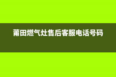 莆田燃气灶售后(莆田燃气灶官方售后)(莆田燃气灶售后客服电话号码)