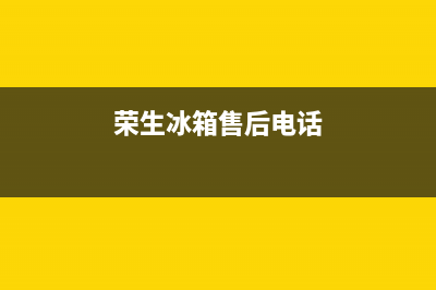 荣生冰箱售后维修电话(荣生冰箱维修电话)(荣生冰箱售后电话)