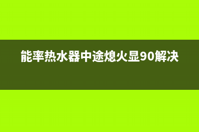 能率热水器中途突然断电故障原因与处理方法(能率热水器中途熄火显90解决)