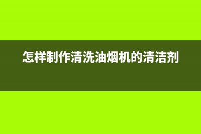 自己制油烟机清洗剂(自己制作清洗油烟机的清洗剂)(怎样制作清洗油烟机的清洁剂)