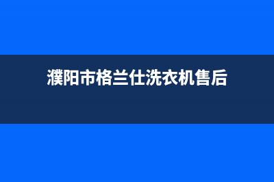 濮阳市格兰仕洗衣机售后服务电话是多少(濮阳市格兰仕洗衣机维修电话)(濮阳市格兰仕洗衣机售后)