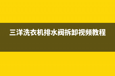 三洋洗衣机排水管堵了如何清理？具体操作步骤如下(三洋洗衣机排水阀拆卸视频教程)