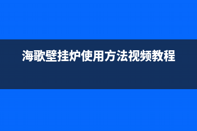 西安海歌壁挂炉售后电话多少(西安海歌壁挂炉售后服务电话)(海歌壁挂炉使用方法视频教程)