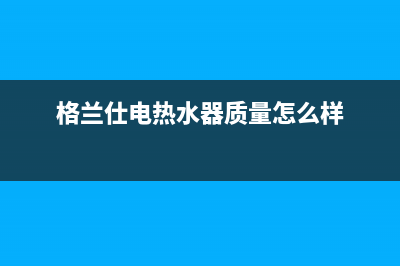 格兰仕电热水器价格 格兰仕电热水器使用方法(格兰仕电热水器质量怎么样)