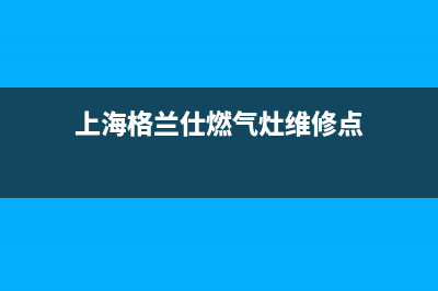 上海格兰仕燃气灶售后维修(上海格兰仕燃气灶售后服务电话)(上海格兰仕燃气灶维修点)