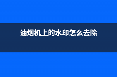 油烟机上有水垢怎么清洗(油烟机上有水印怎么清洗)(油烟机上的水印怎么去除)